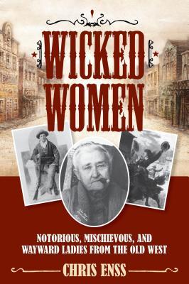 Wicked Women: Notorious, Mischievous, and Wayward Ladies from the Old West